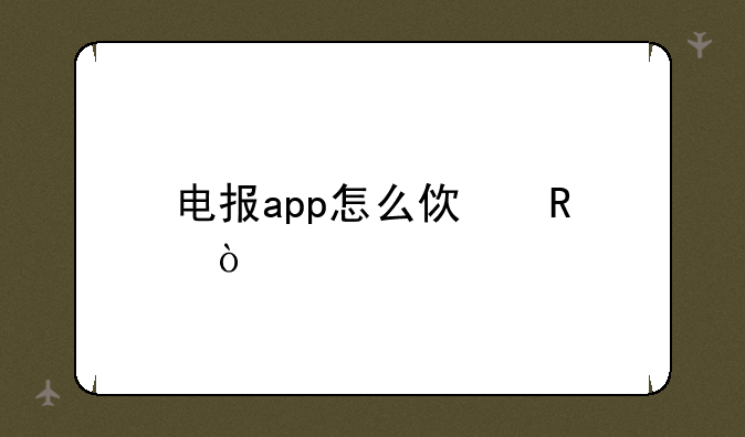 电报app怎么使用？