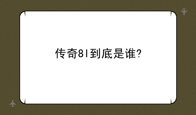 传奇8l到底是谁?
