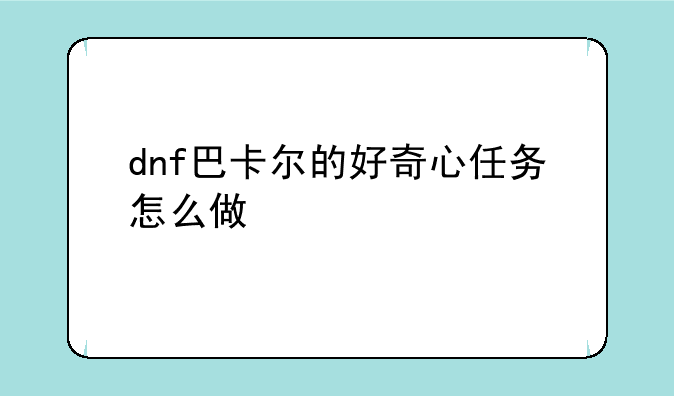 dnf巴卡尔的好奇心任务怎么做