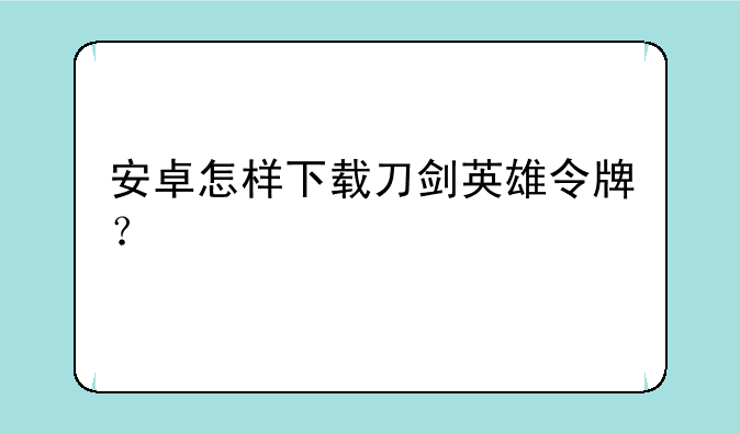 安卓怎样下载刀剑英雄令牌？