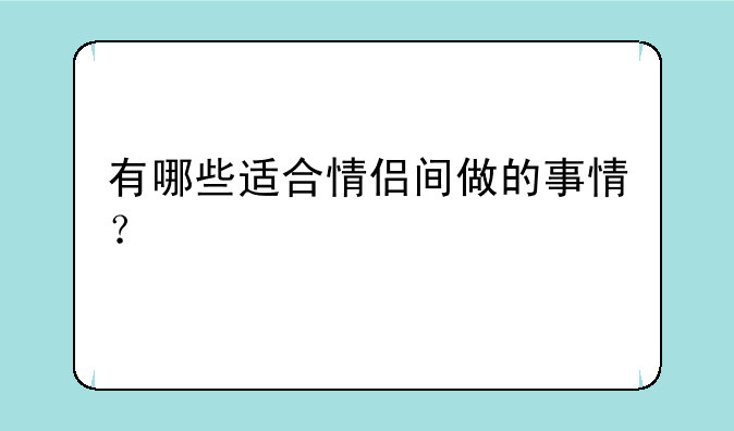 有哪些适合情侣间做的事情？