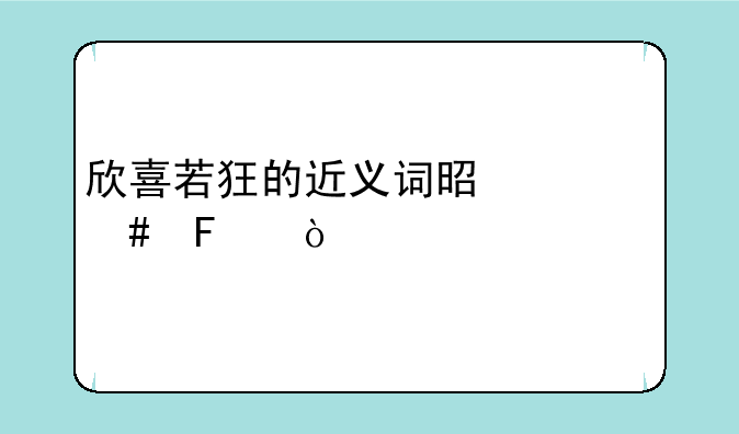 欣喜若狂的近义词是什么呢？