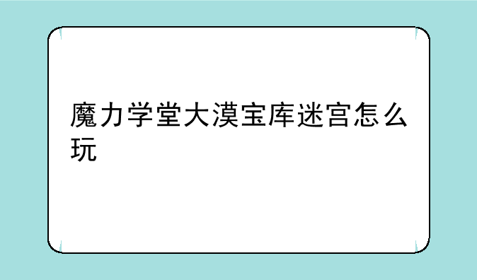 魔力学堂大漠宝库迷宫怎么玩