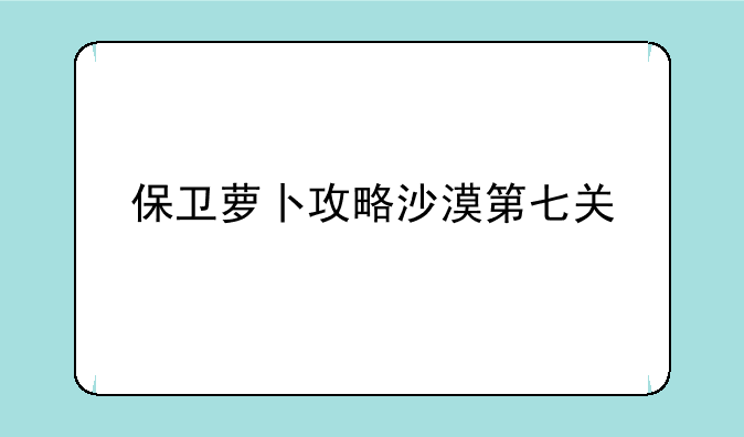 保卫萝卜攻略沙漠第七关