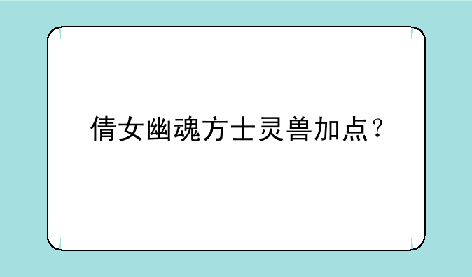 倩女幽魂方士灵兽加点？