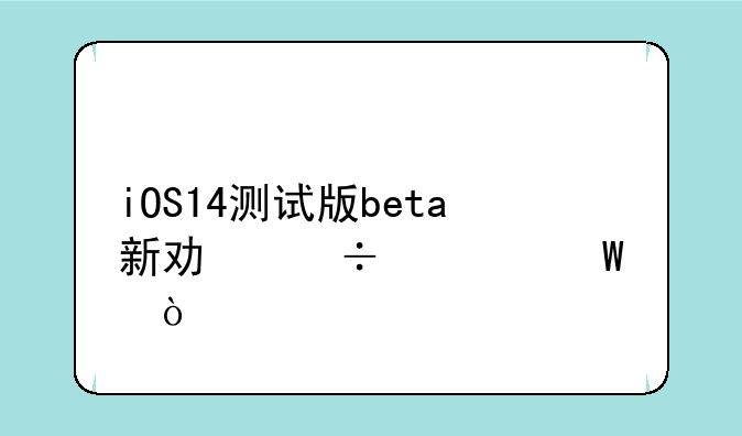 iOS14测试版beta新功能如何？