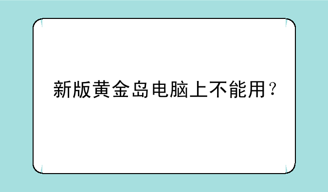 新版黄金岛电脑上不能用？