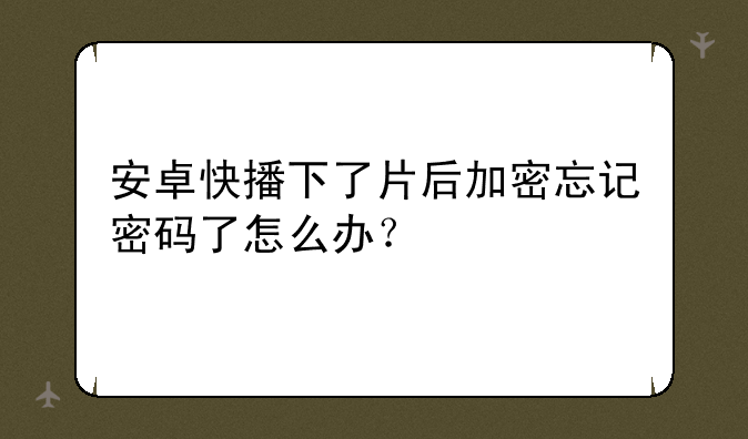安卓快播下了片后加密忘记密码了怎么办？