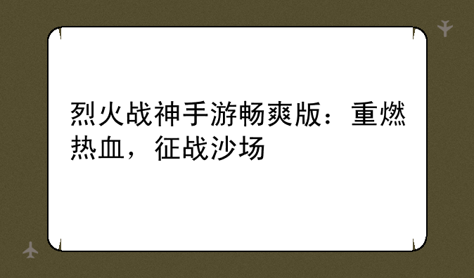 烈火战神手游畅爽版：重燃热血，征战沙场