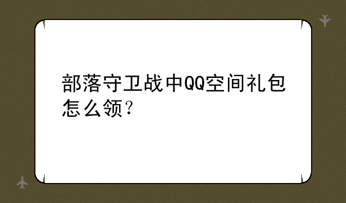 部落守卫战中QQ空间礼包怎么领？