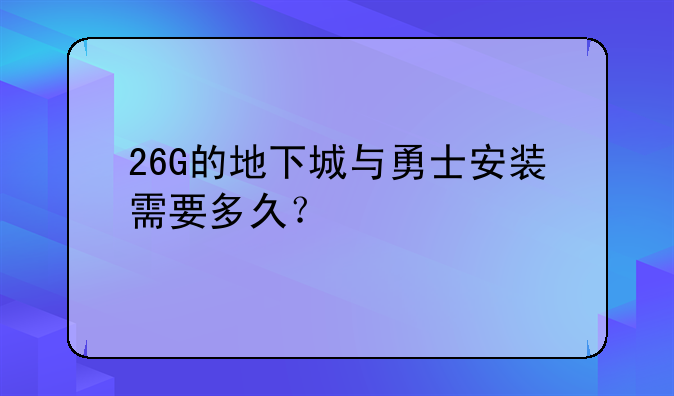 26G的地下城与勇士安装需要多久？