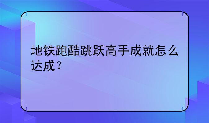 地铁跑酷跳跃高手成就怎么达成？