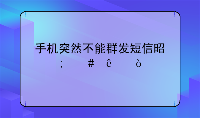 手机突然不能群发短信是怎么了？