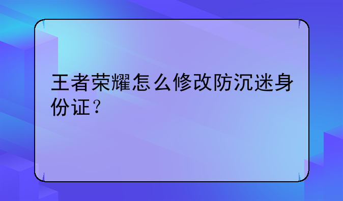 王者荣耀怎么修改防沉迷身份证？