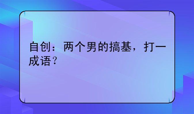 自创：两个男的搞基，打一成语？