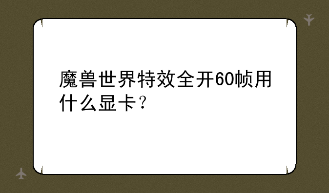 魔兽世界特效全开60帧用什么显卡？
