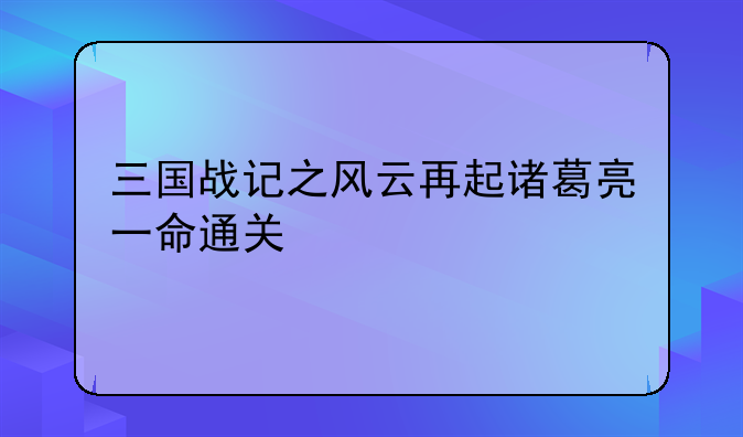 三国战记之风云再起诸葛亮一命通关