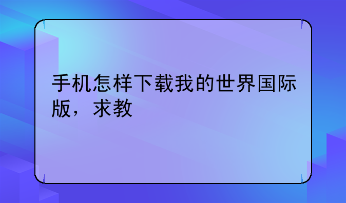 手机怎样下载我的世界国际版，求教