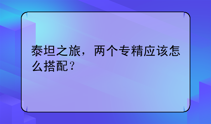 泰坦之旅，两个专精应该怎么搭配？