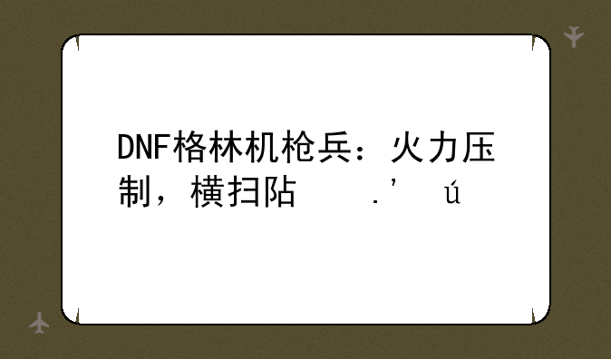 DNF格林机枪兵：火力压制，横扫阿拉德
