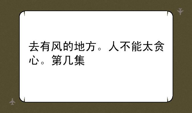 去有风的地方。人不能太贪心。第几集