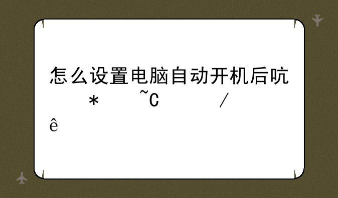 怎么设置电脑自动开机后启动某个程序