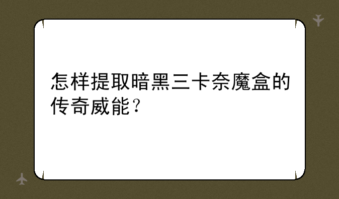 怎样提取暗黑三卡奈魔盒的传奇威能？