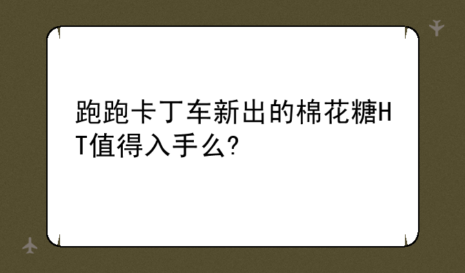 跑跑卡丁车新出的棉花糖HT值得入手么?