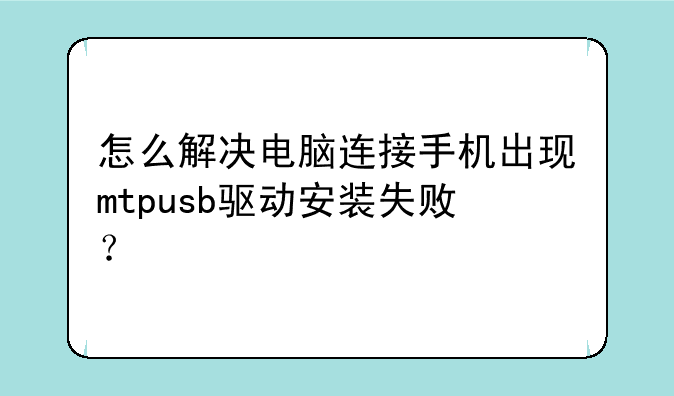 怎么解决电脑连接手机出现mtpusb驱动安装失败？