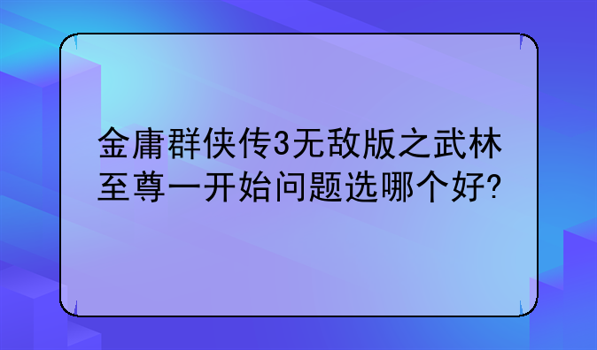金庸群侠传3无敌版之武林至尊一开始问题选哪个好?