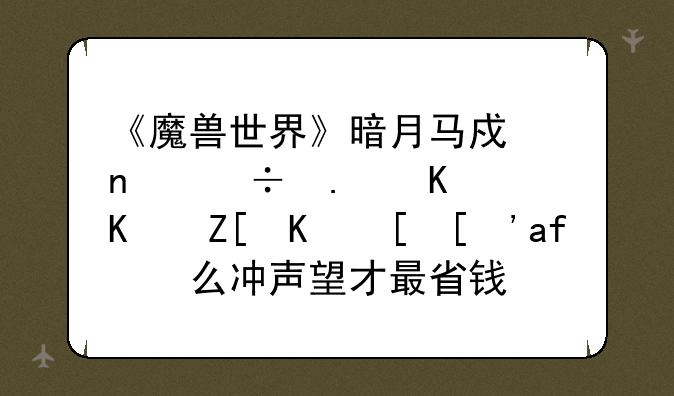 《魔兽世界》暗月马戏团能拿什么好东西？怎么冲声望才最省钱？