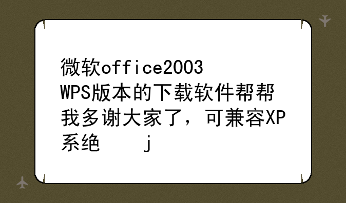 微软office2003WPS版本的下载软件帮帮我多谢大家了，可兼容XP系统的