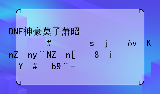 DNF神豪莫子萧是干什么工作的？他家的家庭背景怎么样？