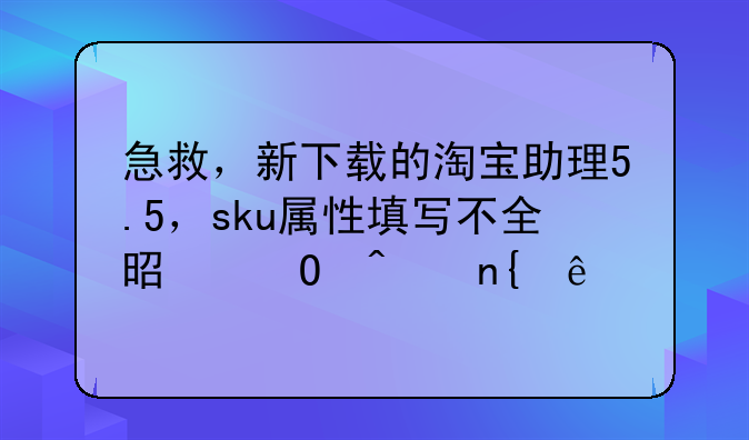 急救，新下载的淘宝助理5.5，sku属性填写不全是专门回事