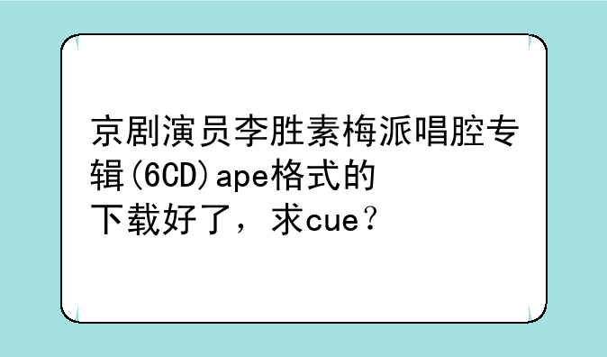 京剧演员李胜素梅派唱腔专辑(6CD)ape格式的下载好了，求cue？