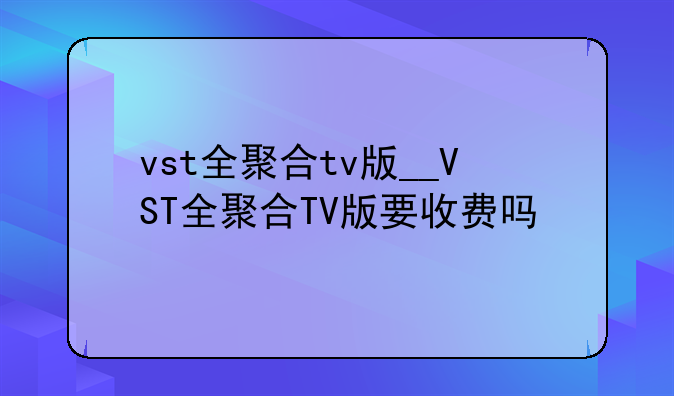 vst全聚合tv版__VST全聚合TV版要收费吗
