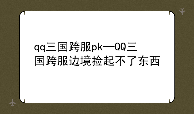 qq三国跨服pk—QQ三国跨服边境捡起不了东西