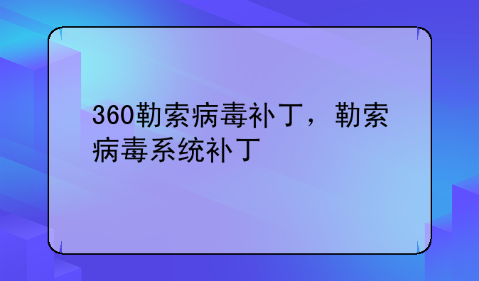 360勒索病毒补丁，勒索病毒系统补丁