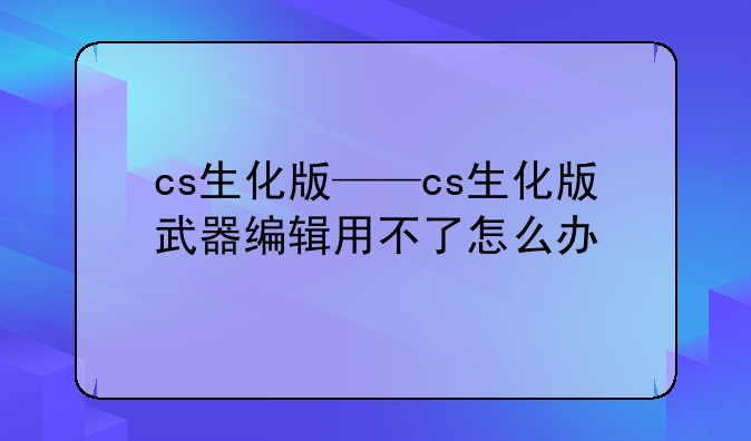 cs生化版——cs生化版武器编辑用不了怎么办