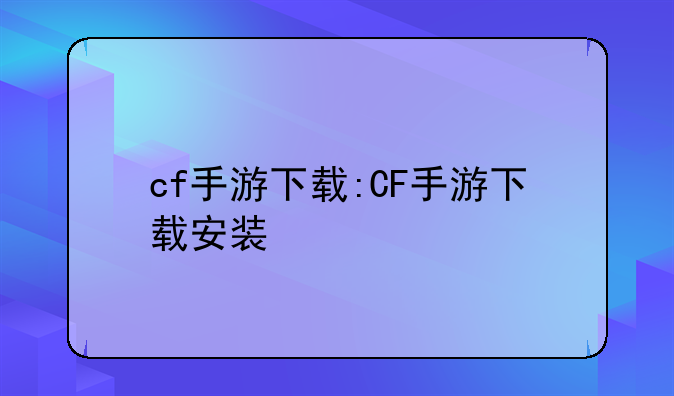 cf手游下载:CF手游下载安装