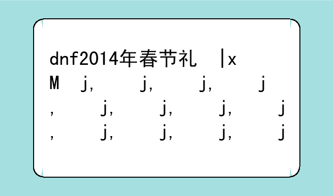 dnf2014年春节礼包多少钱——dnf2014春节套外观全职业