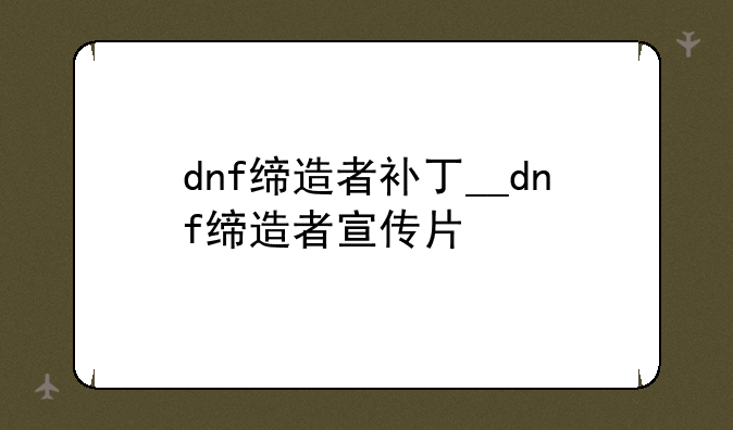 dnf缔造者补丁__dnf缔造者宣传片