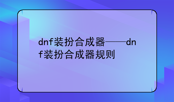 dnf装扮合成器——dnf装扮合成器规则