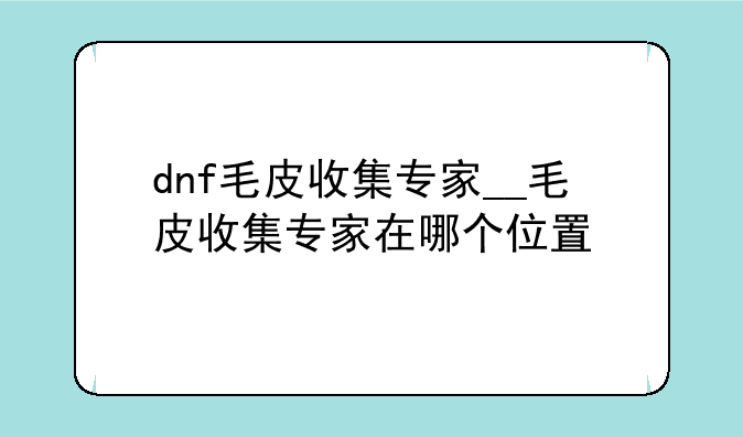 dnf毛皮收集专家__毛皮收集专家在哪个位置