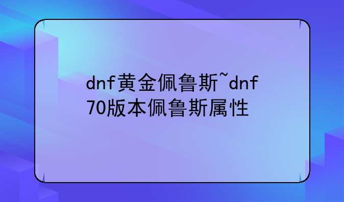 dnf黄金佩鲁斯~dnf70版本佩鲁斯属性