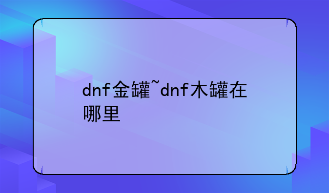 dnf金罐~dnf木罐在哪里