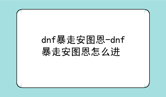dnf暴走安图恩-dnf暴走安图恩怎么进