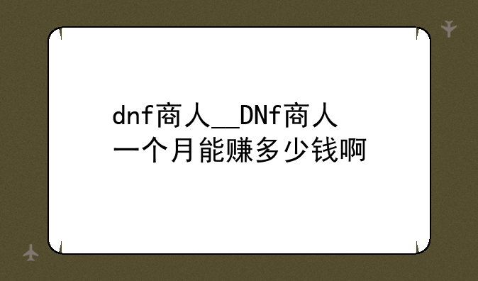 dnf商人__DNf商人一个月能赚多少钱啊