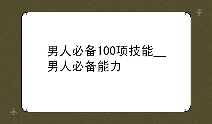 男人必备100项技能__男人必备能力