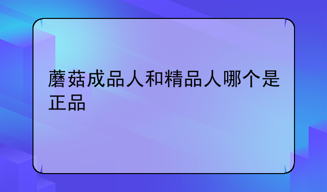 蘑菇成品人和精品人哪个是正品